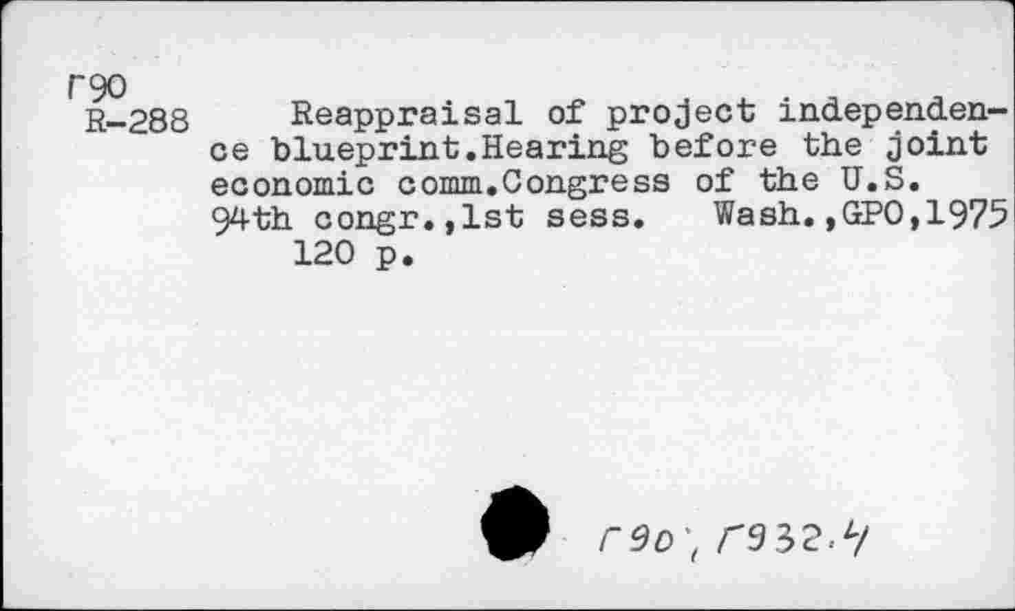 ﻿rgo
R-288
Reappraisal of project independence blueprint.Hearing before the joint economic comm.Congress of the U.S.
94th congr.,lst sess. Wash.,GPO,1975 120 p.
r9o't